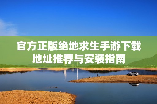 官方正版绝地求生手游下载地址推荐与安装指南