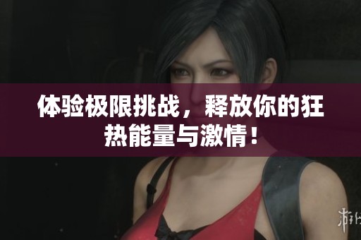 体验极限挑战，释放你的狂热能量与激情！