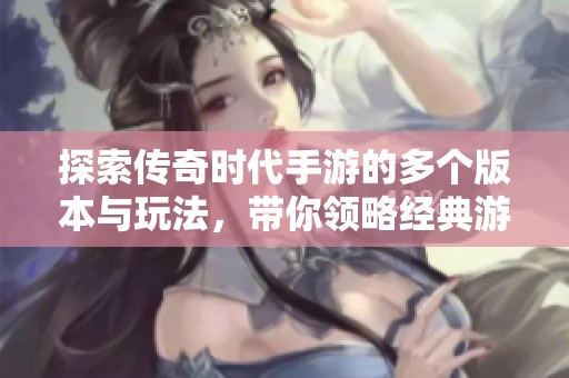 探索传奇时代手游的多个版本与玩法，带你领略经典游戏的全新体验
