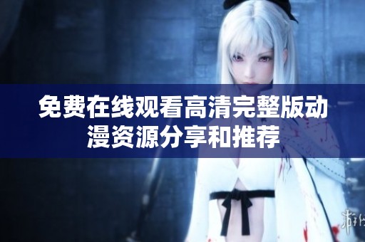 免费在线观看高清完整版动漫资源分享和推荐