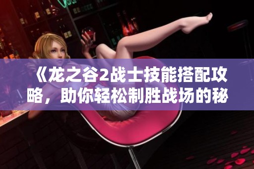 《龙之谷2战士技能搭配攻略，助你轻松制胜战场的秘籍分享》