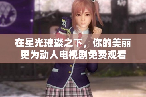 在星光璀璨之下，你的美丽更为动人电视剧免费观看