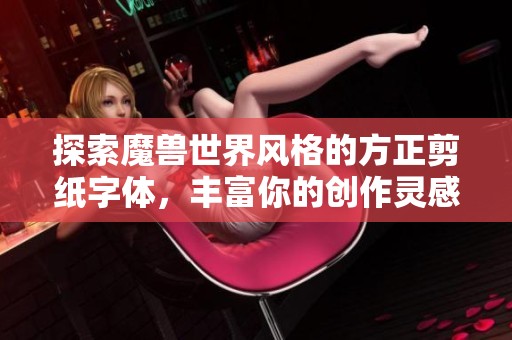 探索魔兽世界风格的方正剪纸字体，丰富你的创作灵感与个性化设计选择
