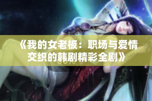 《我的女老板：职场与爱情交织的韩剧精彩全剧》