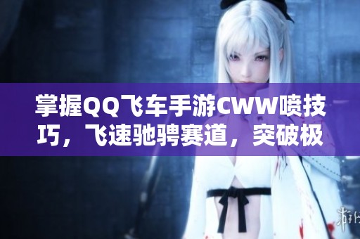 掌握QQ飞车手游CWW喷技巧，飞速驰骋赛道，突破极限享受极速快感