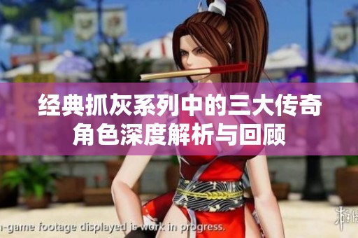 经典抓灰系列中的三大传奇角色深度解析与回顾