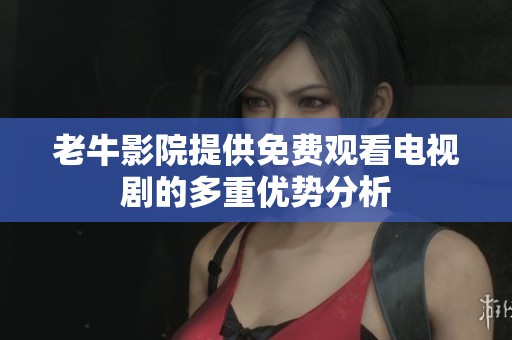 老牛影院提供免费观看电视剧的多重优势分析
