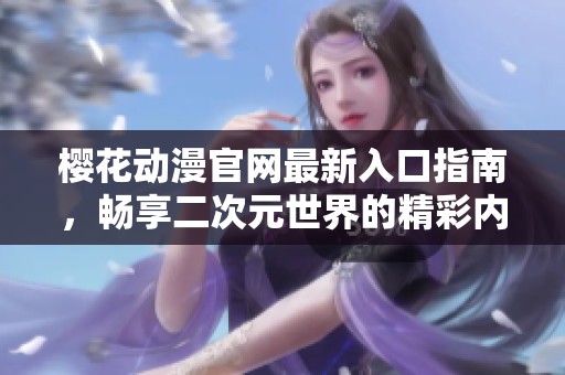 樱花动漫官网最新入口指南，畅享二次元世界的精彩内容