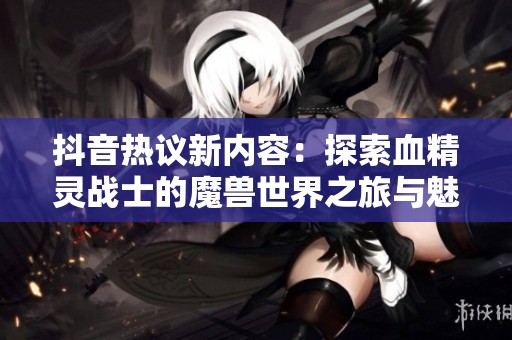 抖音热议新内容：探索血精灵战士的魔兽世界之旅与魅力揭秘