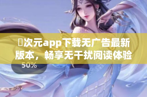 囧次元app下载无广告最新版本，畅享无干扰阅读体验