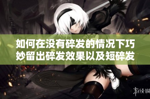 如何在没有碎发的情况下巧妙留出碎发效果以及短碎发和平碎发的区别解析