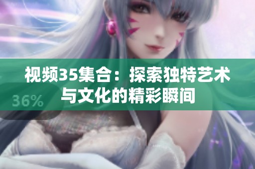 视频35集合：探索独特艺术与文化的精彩瞬间