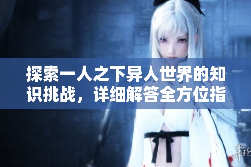 探索一人之下异人世界的知识挑战，详细解答全方位指南尽在熊猫手游网