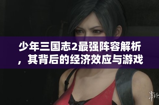 少年三国志2最强阵容解析，其背后的经济效应与游戏策略探讨