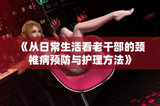 《从日常生活看老干部的颈椎病预防与护理方法》
