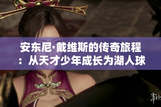 安东尼·戴维斯的传奇旅程：从天才少年成长为湖人球队的璀璨巨星与挑战之路