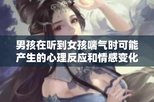 男孩在听到女孩喘气时可能产生的心理反应和情感变化