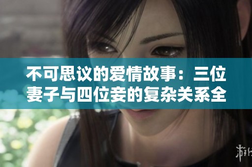 不可思议的爱情故事：三位妻子与四位妾的复杂关系全解析