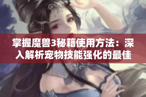 掌握魔兽3秘籍使用方法：深入解析宠物技能强化的最佳攻略与技巧