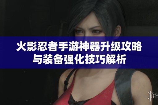 火影忍者手游神器升级攻略与装备强化技巧解析