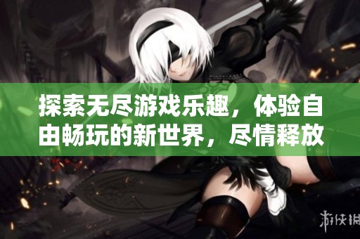 探索无尽游戏乐趣，体验自由畅玩的新世界，尽情释放你的创意与激情