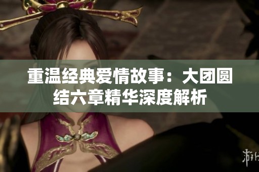 重温经典爱情故事：大团圆结六章精华深度解析