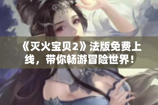 《灭火宝贝2》法版免费上线，带你畅游冒险世界！