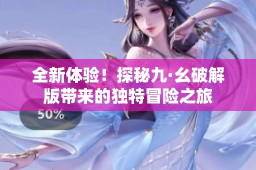 全新体验！探秘九·幺破解版带来的独特冒险之旅