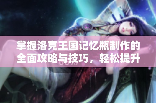 掌握洛克王国记忆瓶制作的全面攻略与技巧，轻松提升您的游戏乐趣与体验
