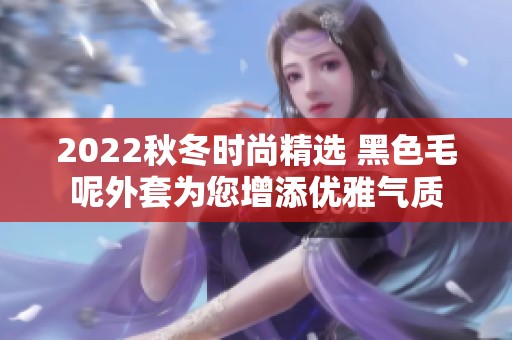 2022秋冬时尚精选 黑色毛呢外套为您增添优雅气质