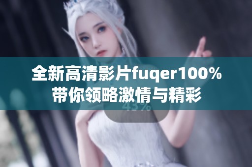 全新高清影片fuqer100%带你领略激情与精彩