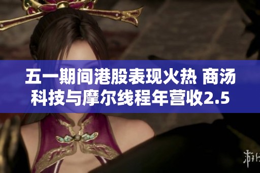 五一期间港股表现火热 商汤科技与摩尔线程年营收2.56亿却面临8708万亏损挑战
