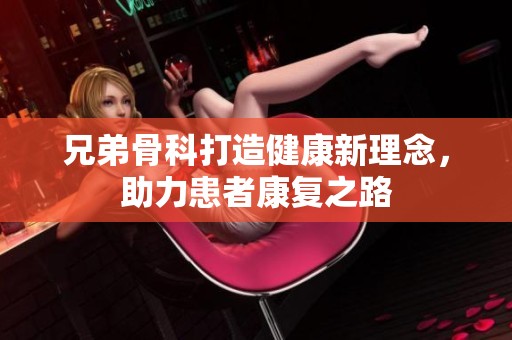 兄弟骨科打造健康新理念，助力患者康复之路