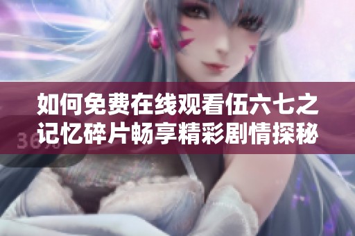 如何免费在线观看伍六七之记忆碎片畅享精彩剧情探秘