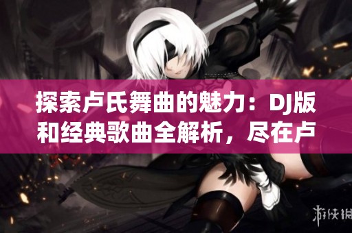 探索卢氏舞曲的魅力：DJ版和经典歌曲全解析，尽在卢氏舞曲DJ网！