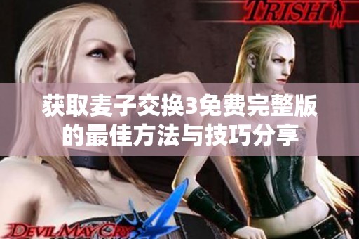 获取麦子交换3免费完整版的最佳方法与技巧分享