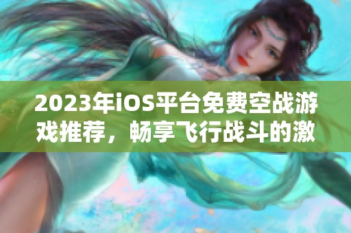 2023年iOS平台免费空战游戏推荐，畅享飞行战斗的激情与刺激