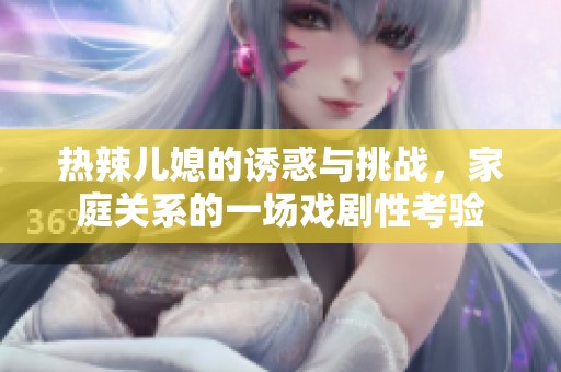 热辣儿媳的诱惑与挑战，家庭关系的一场戏剧性考验