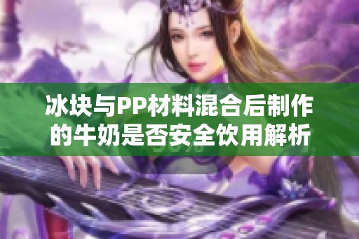 冰块与PP材料混合后制作的牛奶是否安全饮用解析