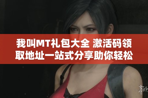 我叫MT礼包大全 激活码领取地址一站式分享助你轻松获取福利