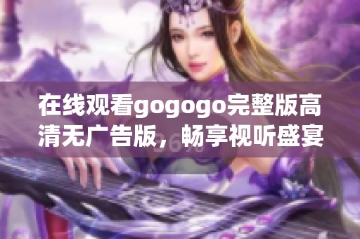 在线观看gogogo完整版高清无广告版，畅享视听盛宴
