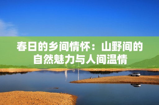 春日的乡间情怀：山野间的自然魅力与人间温情