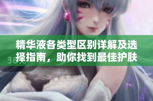 精华液各类型区别详解及选择指南，助你找到最佳护肤品