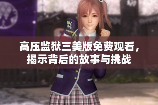 高压监狱三美版免费观看，揭示背后的故事与挑战