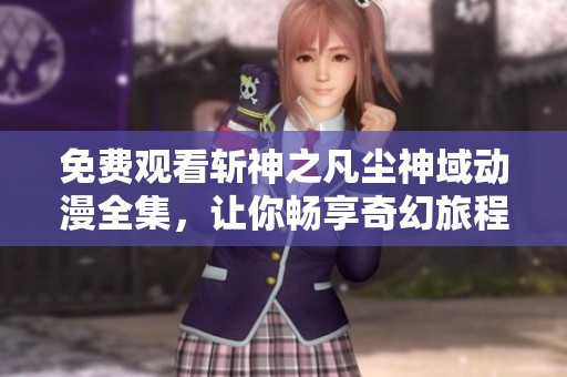 免费观看斩神之凡尘神域动漫全集，让你畅享奇幻旅程