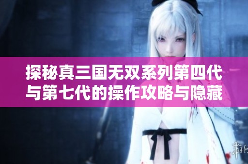 探秘真三国无双系列第四代与第七代的操作攻略与隐藏技巧详解