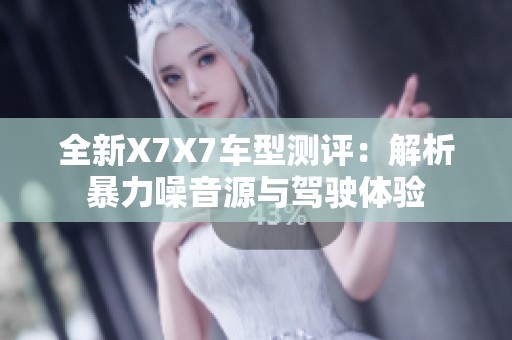 全新X7X7车型测评：解析暴力噪音源与驾驶体验