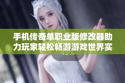 手机传奇单职业版修改器助力玩家轻松畅游游戏世界实现快速升级与无限可能