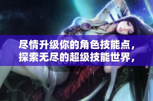 尽情升级你的角色技能点，探索无尽的超级技能世界，尽在火把云手游网的趣味手游中