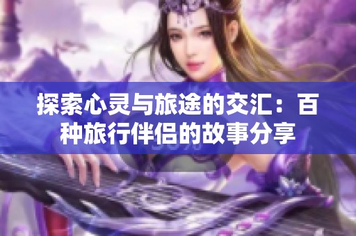 探索心灵与旅途的交汇：百种旅行伴侣的故事分享